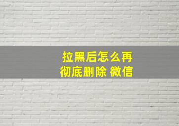 拉黑后怎么再彻底删除 微信